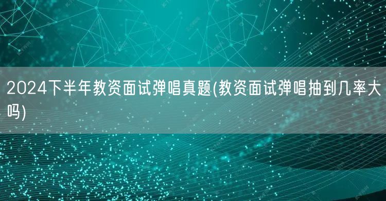 2024下半年教资面试弹唱真题 抽题概率