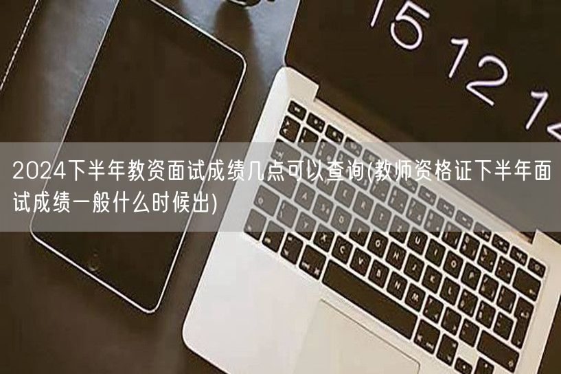 2024下半年教资面试成绩查询时间