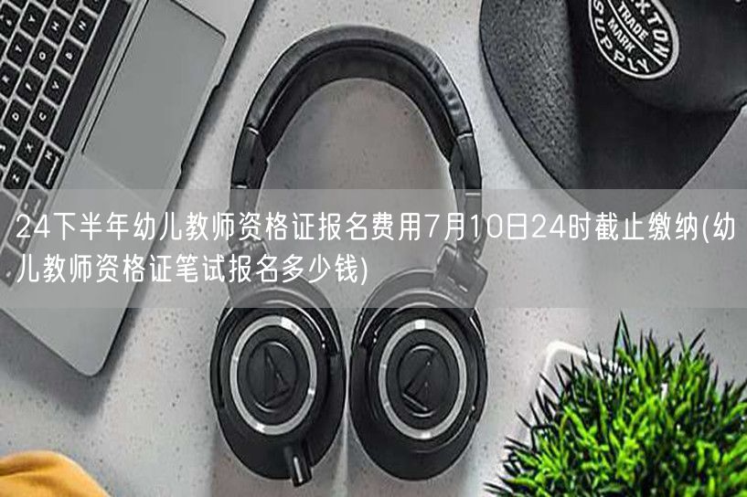 幼儿教资下半年报名费 7.10截止查询