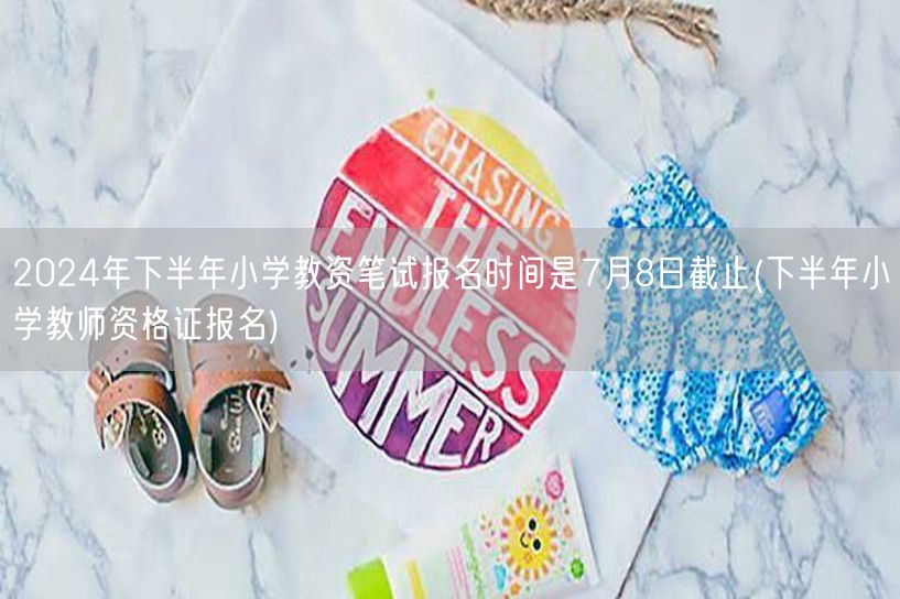 2024下半年小学教资笔试7月8日截止报