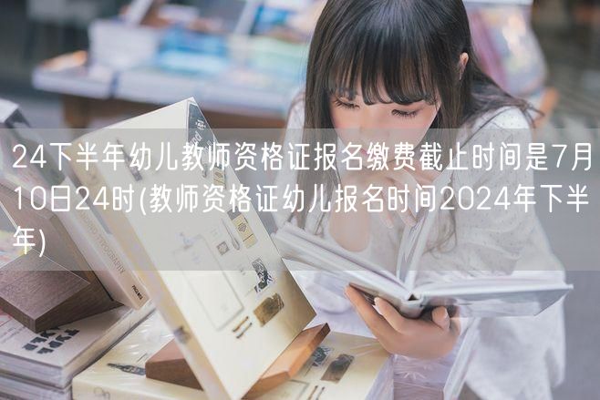 24下半年幼儿教资报名缴费截止7月10日