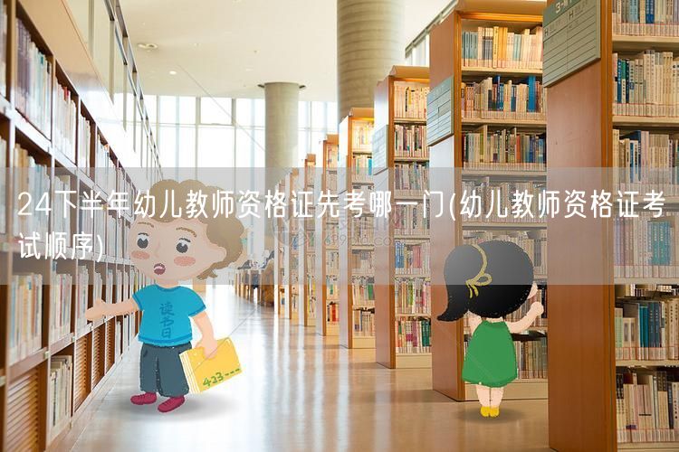 24下半年幼儿教师资格证考试顺序先考哪门