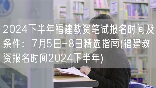 2024下半年福建教资笔试报名指南：7月