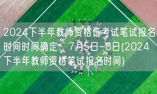 2024下半年教师资格笔试报名7月5-8