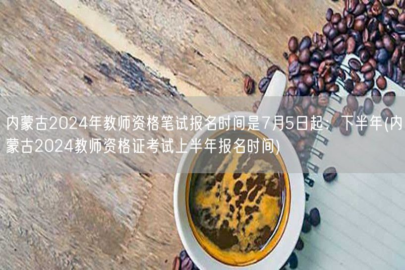 内蒙古2024教师资格笔试报名7月5日起