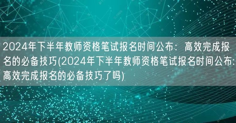 2024下半年教资笔试报名时间及高效报名