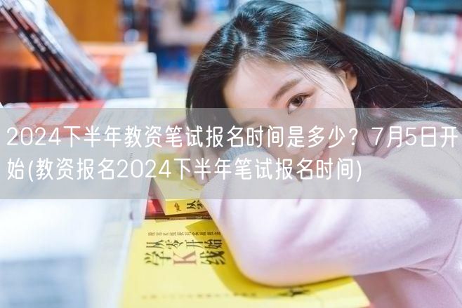 2024下半年教资笔试报名7月5日开始时