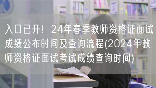 入口已开！24年春季教资面试成绩公布及查