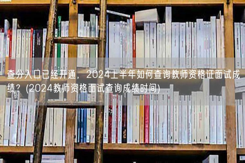查分入口已开 2024上半年教资面试成绩