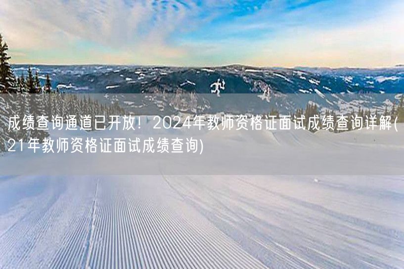 成绩查询通道已开放！2024教资面试成绩