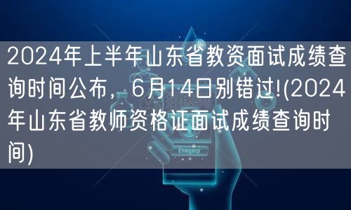 2024山东教资面试成绩6月14日可查 