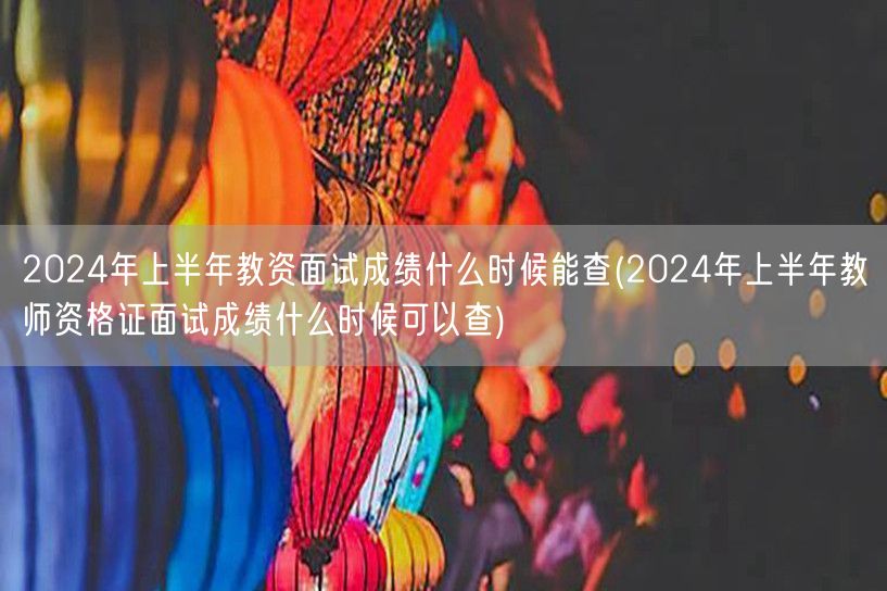 2024上半年教资面试成绩查询时间