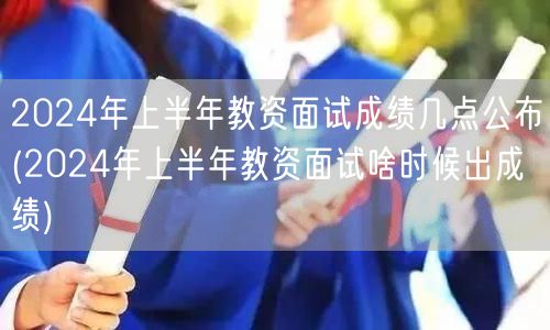 2024上半年教资面试成绩公布时间