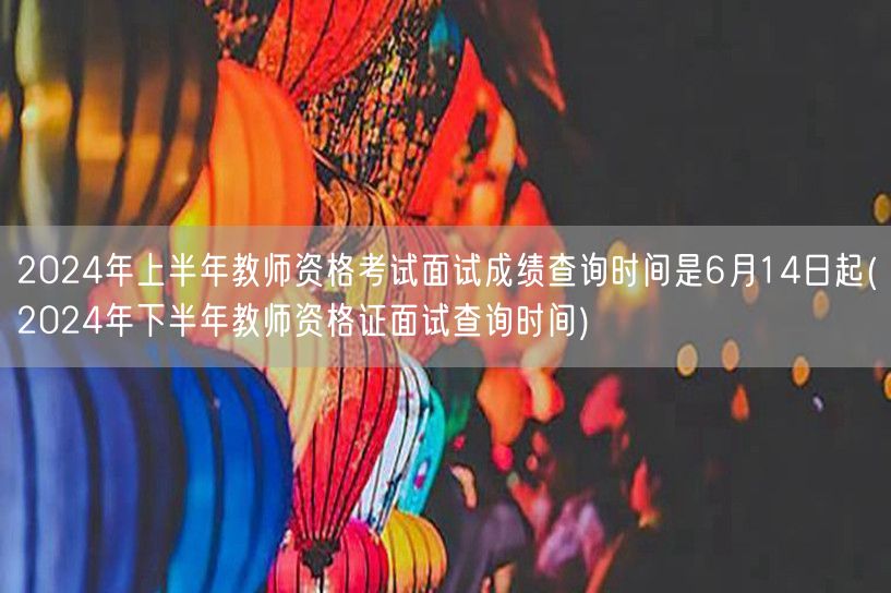 2024上半年教资面试成绩6月14日可查