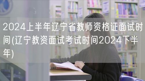 2024上半年辽宁教师资格证面试时间 下
