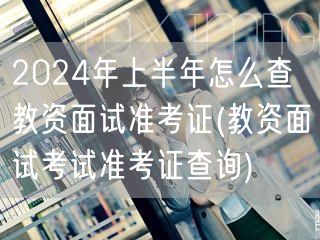 2024上半年教资面试准考证查询方法