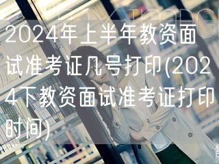 2024上半年教资面试准考证打印日期及下