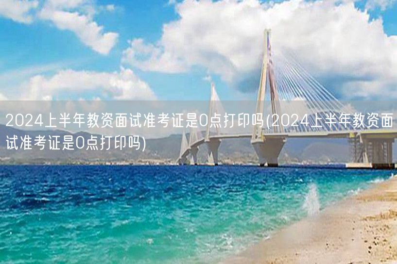 2024上半年教资面试准考证打印时间含0