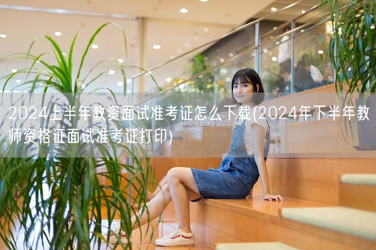 2024上半年教资面试准考证下载及下半年