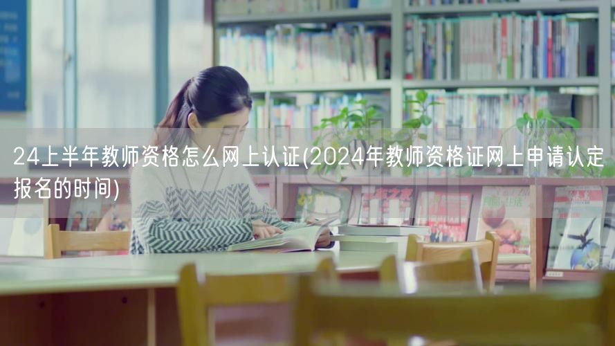 24上半年教师资格网上认证流程及报名时间