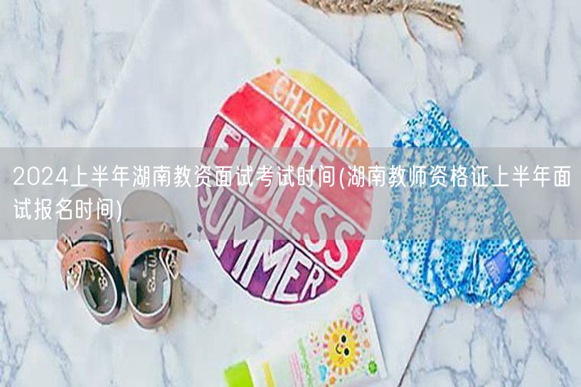 2024上半年湖南教资面试报名及考试时间