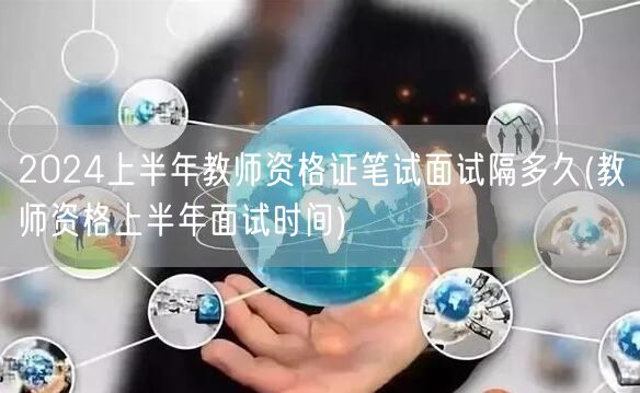 2024上半年教资笔试至面试间隔时长(上