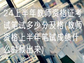24上半年教资笔试及格线及成绩发布时间