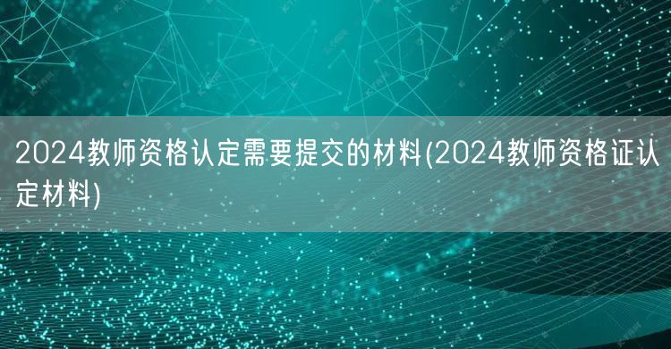 2024教师资格认定所需材料清单(含教师