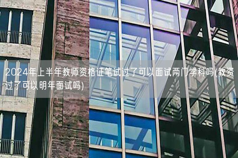 教资上半年笔试过 可否面试两门及明年面试