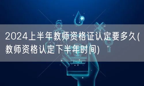 2024上半年教师资格证认定时长及下半年