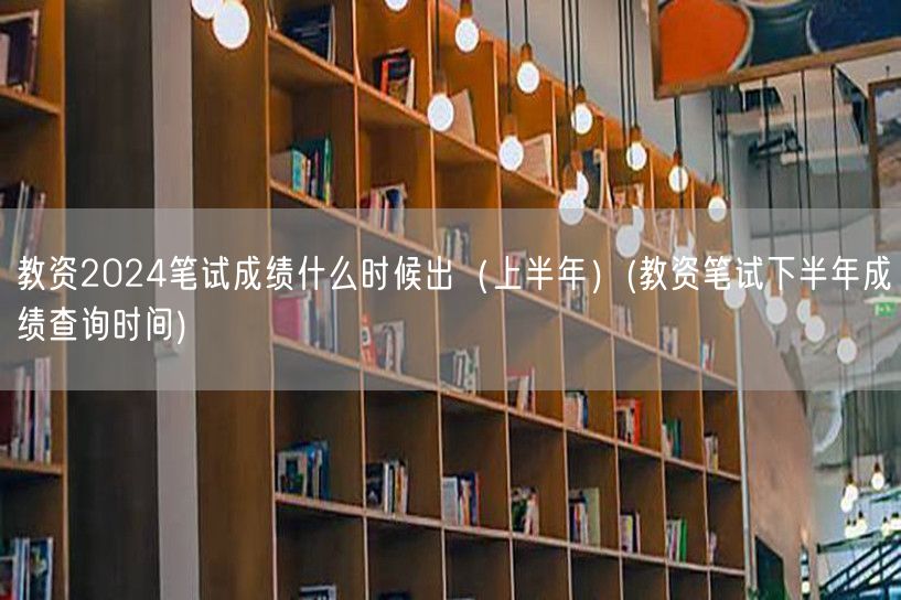 教资2024上半年笔试成绩何时出（下半年