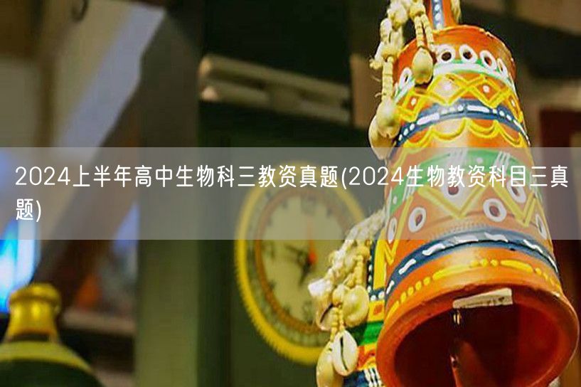 2024上半年高中生物科三教资真题及答案