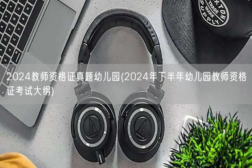 2024教师资格证真题幼儿园 考试大纲下