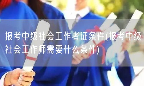 中级社工证报考条件详解