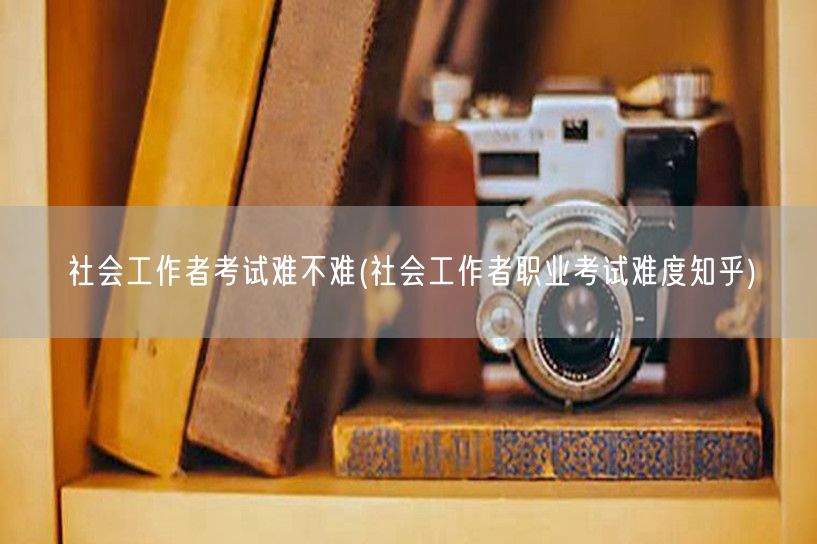 社工考试难度如何 知乎问答