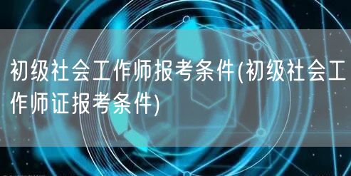 初级社会工作师证报考要求与条件