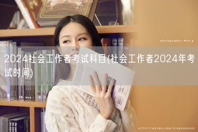 2024社工考试科目及考试时间