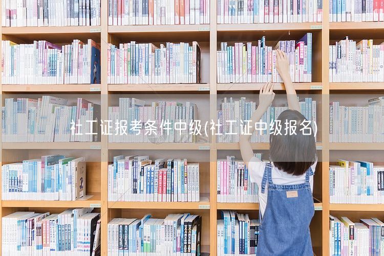 社工证中级报考条件及报名