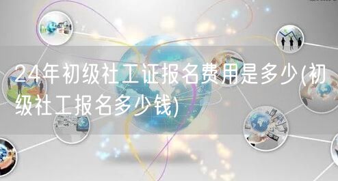 24年初级社工证报名费及价格查询