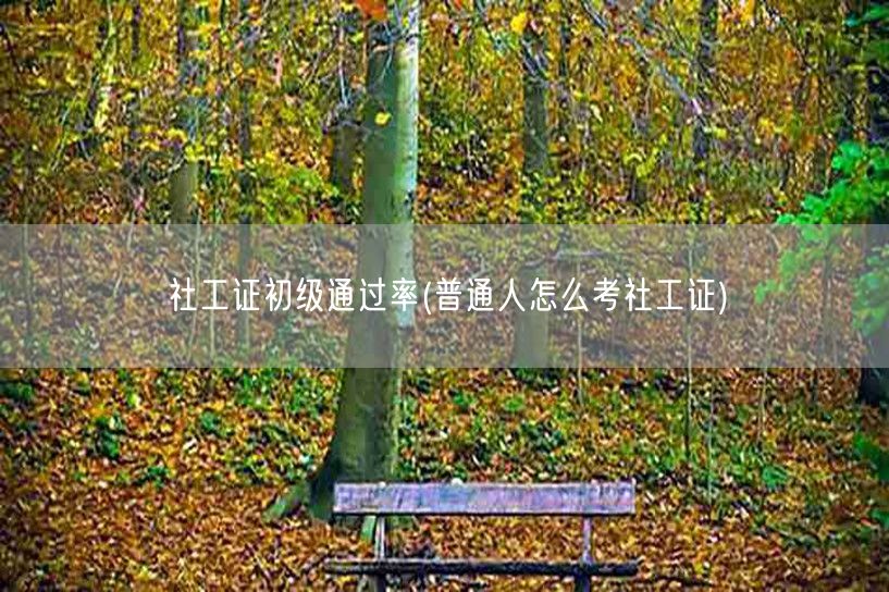 社工证初级通过率普通人考证技巧