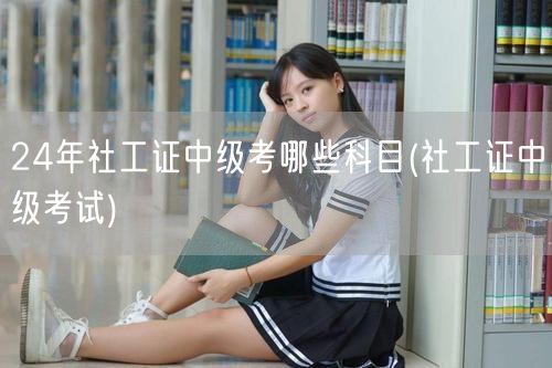 24年社工证中级考试科目详解