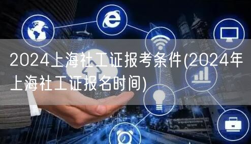 2024上海社工证报考条件及报名时间