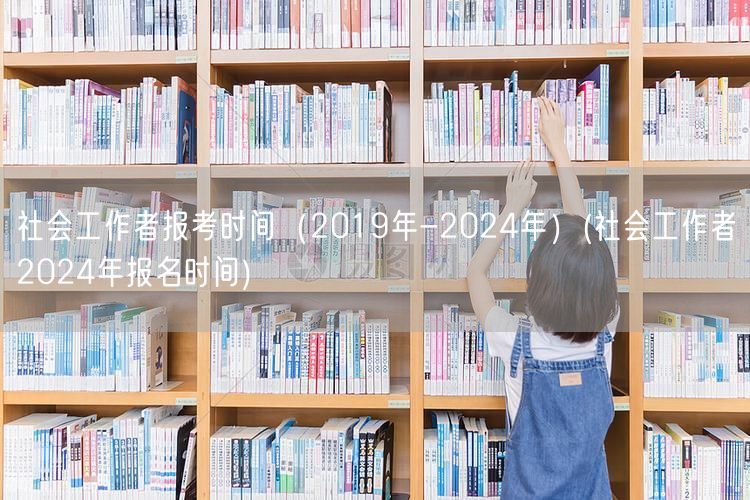 社会工作者报考时间 2019-2024 