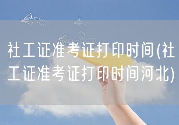 社工证准考证打印时间及河北安排