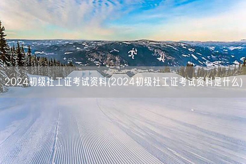 2024初级社工证考试资料大全详解