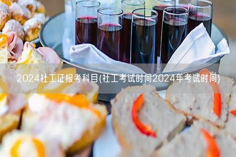 2024社工证报考科目及考试时间表