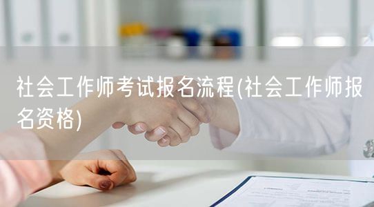 社会工作师报名流程及资格条件