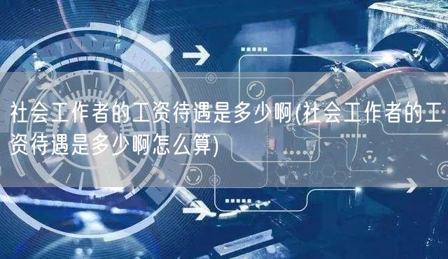 社会工作者薪资水平及计算方法