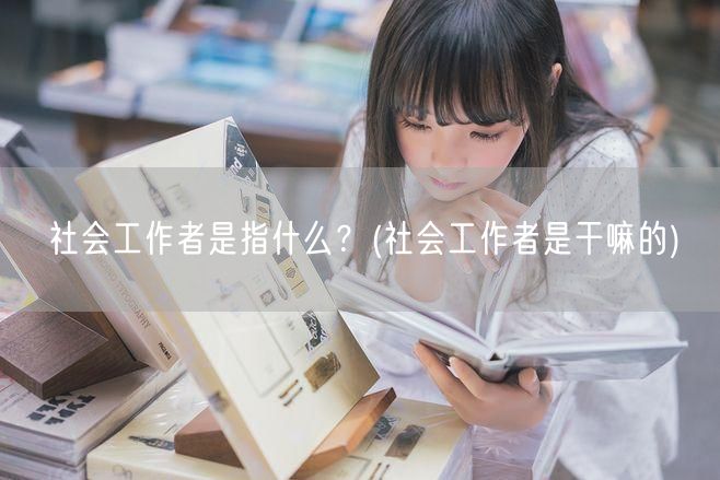 社会工作者定义及职责范围