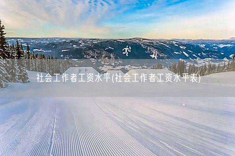 社会工作者薪资标准表 待遇查询